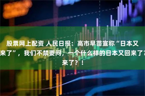 股票网上配资 人民日报：高市早苗宣称“日本又回来了”，我们不禁要问，一个什么样的日本又回来了？！