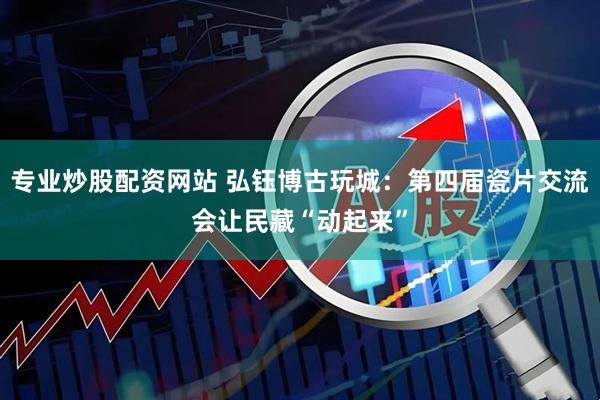 专业炒股配资网站 弘钰博古玩城：第四届瓷片交流会让民藏“动起来”