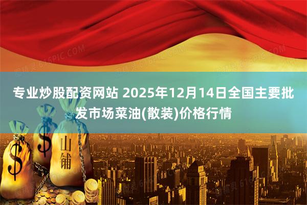 专业炒股配资网站 2025年12月14日全国主要批发市场菜油(散装)价格行情