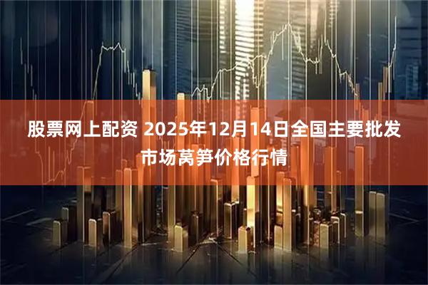 股票网上配资 2025年12月14日全国主要批发市场莴笋价格行情