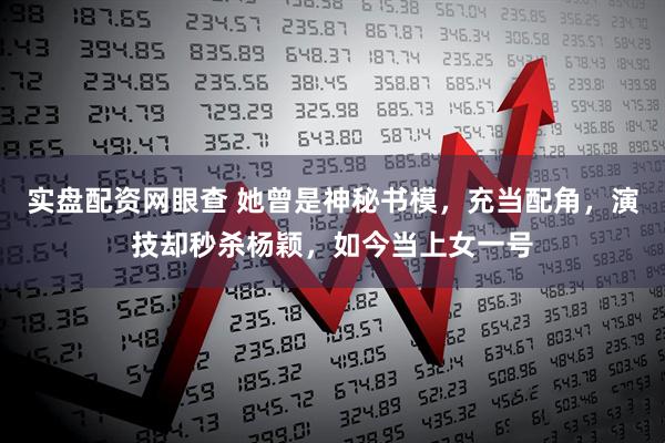 实盘配资网眼查 她曾是神秘书模，充当配角，演技却秒杀杨颖，如今当上女一号
