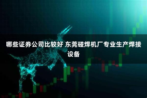 哪些证券公司比较好 东莞碰焊机厂专业生产焊接设备