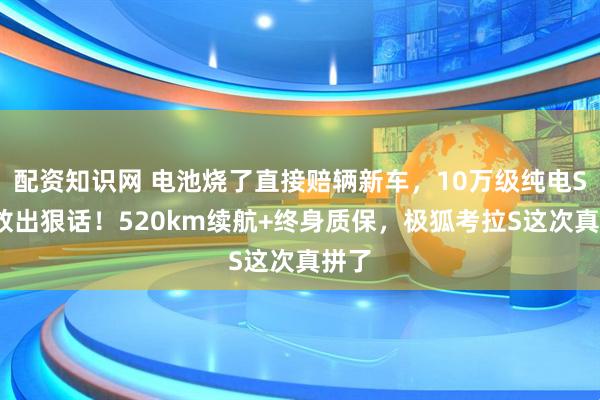 配资知识网 电池烧了直接赔辆新车，10万级纯电SUV放出狠话！520km续航+终身质保，极狐考拉S这次真拼了