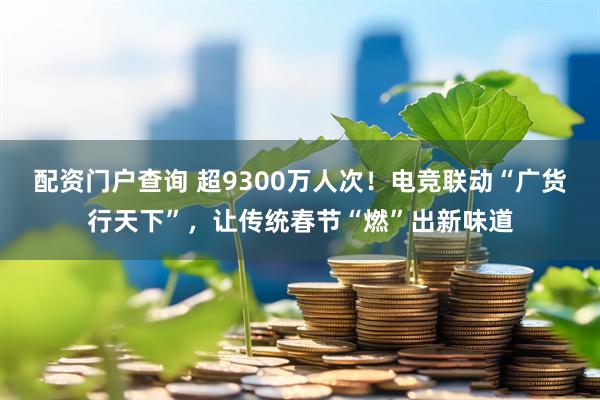 配资门户查询 超9300万人次！电竞联动“广货行天下”，让传统春节“燃”出新味道