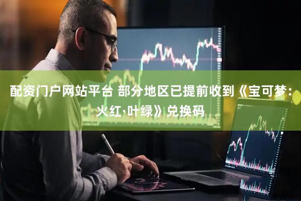配资门户网站平台 部分地区已提前收到《宝可梦：火红·叶绿》兑换码