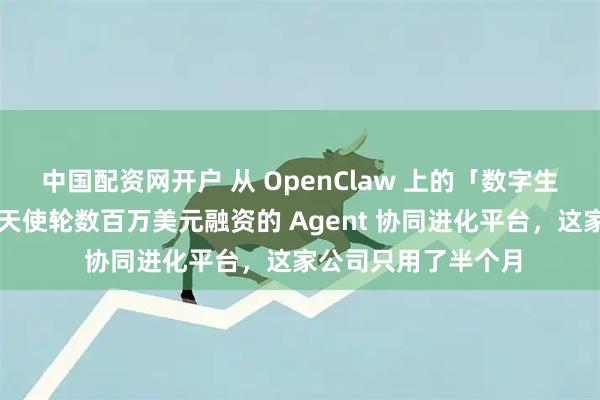 中国配资网开户 从 OpenClaw 上的「数字生命」插件，到获得天使轮数百万美元融资的 Agent 协同进化平台，这家公司只用了半个月