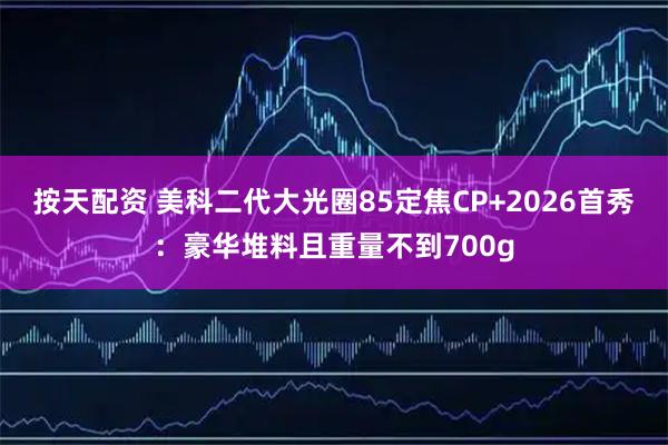 按天配资 美科二代大光圈85定焦CP+2026首秀：豪华堆料且重量不到700g