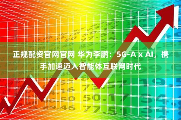正规配资官网官网 华为李鹏：5G-A x AI，携手加速迈入智能体互联网时代