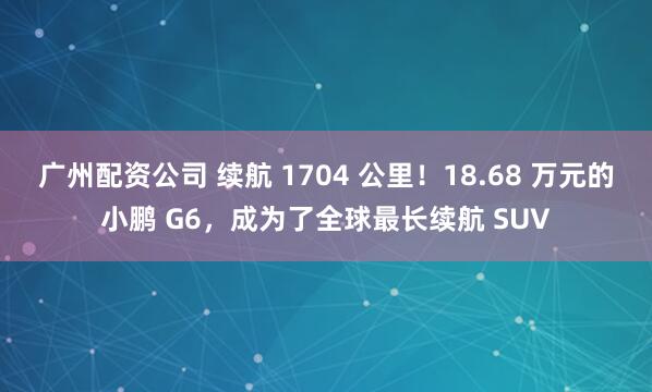 广州配资公司 续航 1704 公里！18.68 万元的小鹏 G6，成为了全球最长续航 SUV