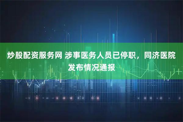 炒股配资服务网 涉事医务人员已停职，同济医院发布情况通报