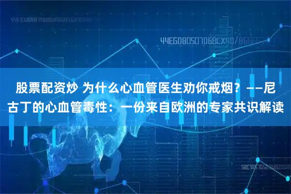 股票配资炒 为什么心血管医生劝你戒烟？——尼古丁的心血管毒性：一份来自欧洲的专家共识解读