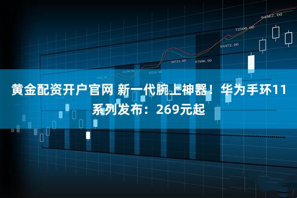 黄金配资开户官网 新一代腕上神器!华为手环11系列发布:269元起