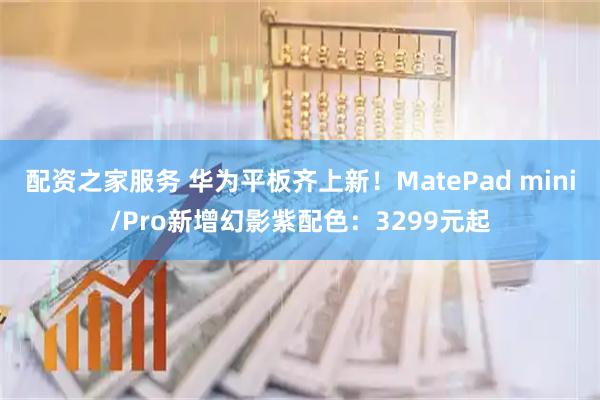 配资之家服务 华为平板齐上新!MatePad mini/Pro新增幻影紫配色:3299元起