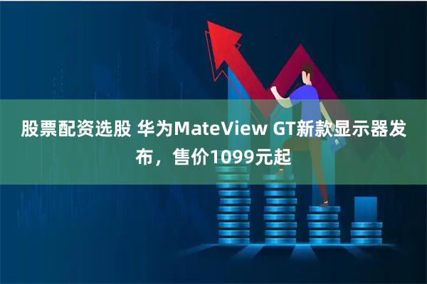 股票配资选股 华为MateView GT新款显示器发布,售价1099元起