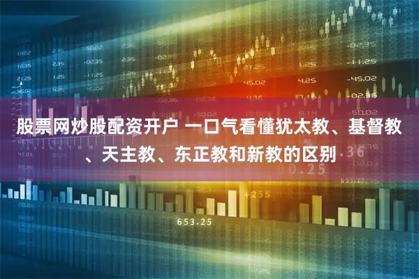 股票网炒股配资开户 一口气看懂犹太教、基督教、天主教、东正教和新教的区别